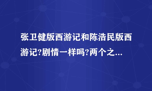 张卫健版西游记和陈浩民版西游记?剧情一样吗?两个之间有什么联系