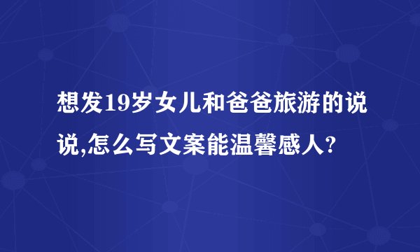 想发19岁女儿和爸爸旅游的说说,怎么写文案能温馨感人?