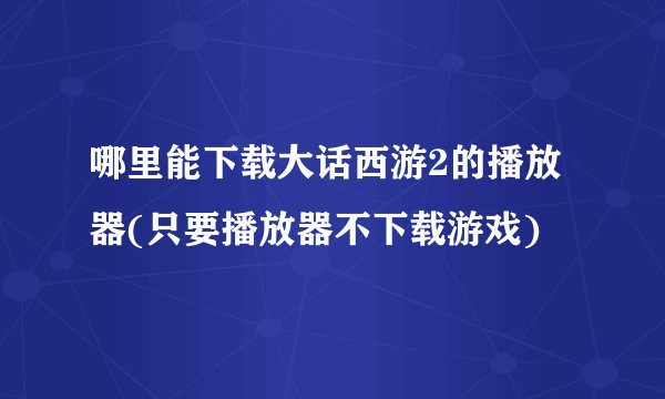 哪里能下载大话西游2的播放器(只要播放器不下载游戏)