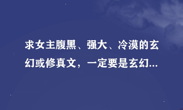 求女主腹黑、强大、冷漠的玄幻或修真文，一定要是玄幻或修真的，要一对一的，从头至尾都是一对一