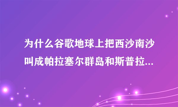 为什么谷歌地球上把西沙南沙叫成帕拉塞尔群岛和斯普拉特利群岛？...