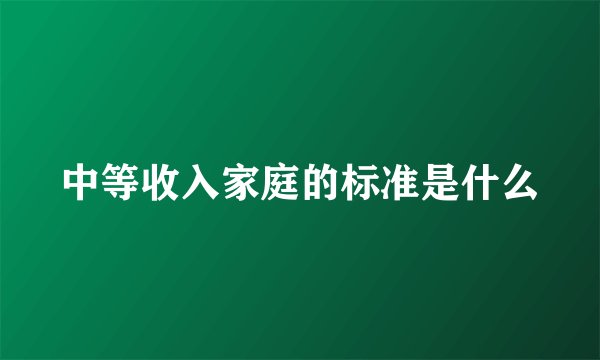 中等收入家庭的标准是什么