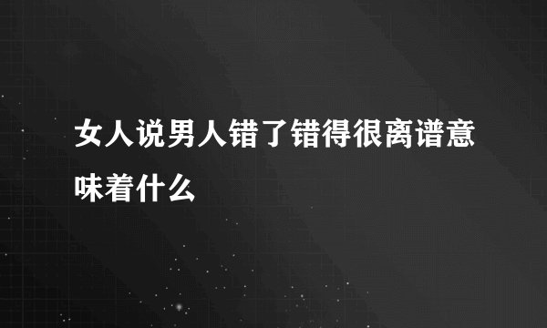 女人说男人错了错得很离谱意味着什么