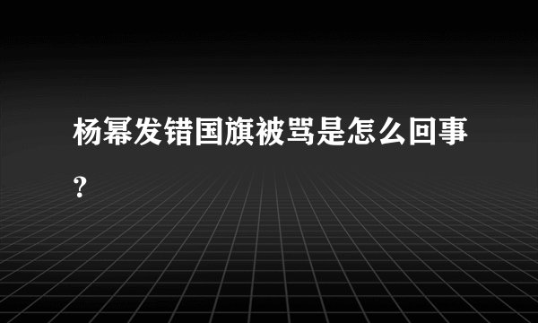 杨幂发错国旗被骂是怎么回事？