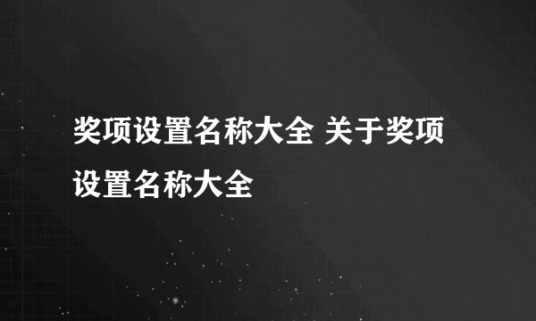 奖项设置名称大全 关于奖项设置名称大全