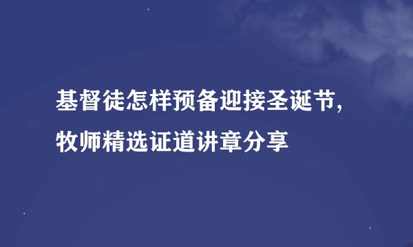 基督徒怎样预备迎接圣诞节,牧师精选证道讲章分享