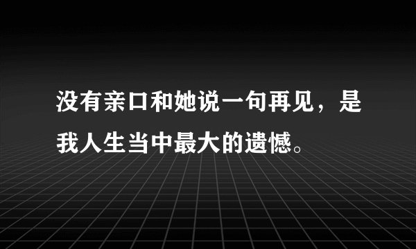 没有亲口和她说一句再见，是我人生当中最大的遗憾。