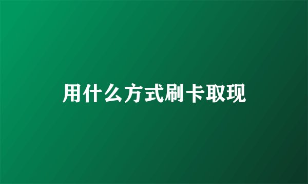 用什么方式刷卡取现