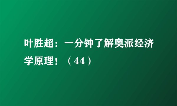 叶胜超：一分钟了解奥派经济学原理！（44）