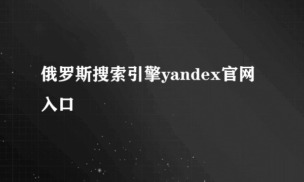 俄罗斯搜索引擎yandex官网入口
