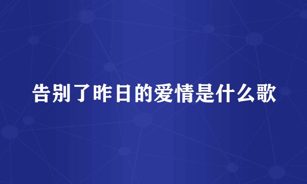 告别了昨日的爱情是什么歌