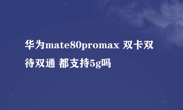 华为mate80promax 双卡双待双通 都支持5g吗