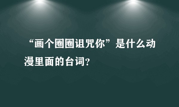 “画个圈圈诅咒你”是什么动漫里面的台词？