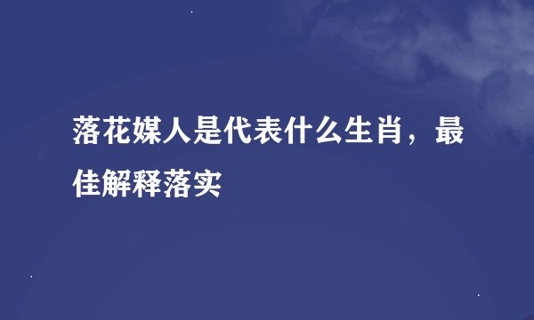 落花媒人是代表什么生肖，最佳解释落实
