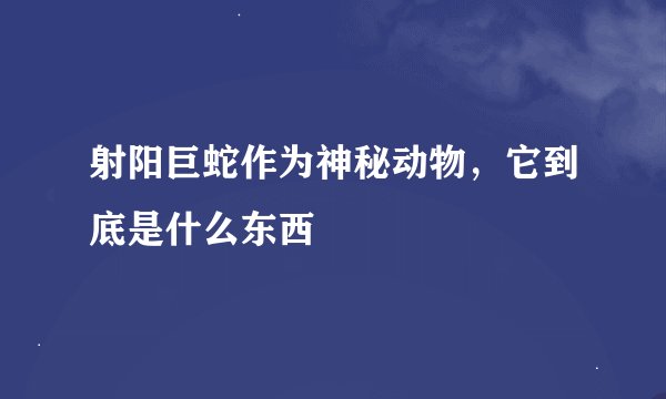 射阳巨蛇作为神秘动物，它到底是什么东西