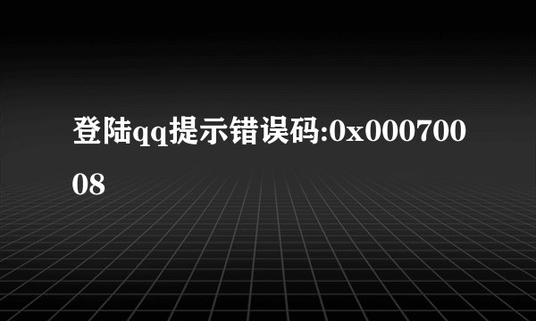 登陆qq提示错误码:0x00070008
