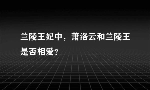 兰陵王妃中，萧洛云和兰陵王是否相爱？