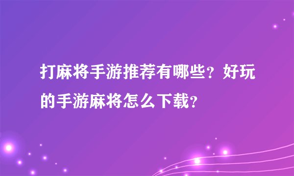 打麻将手游推荐有哪些？好玩的手游麻将怎么下载？