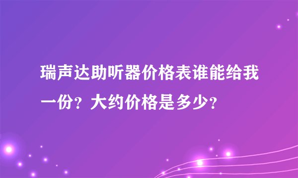 瑞声达助听器价格表谁能给我一份？大约价格是多少？