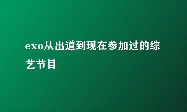 exo从出道到现在参加过的综艺节目