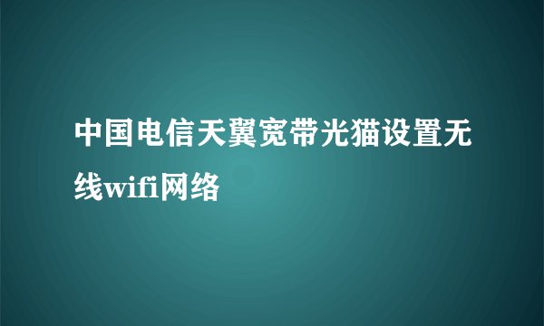 中国电信天翼宽带光猫设置无线wifi网络