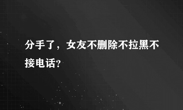 分手了，女友不删除不拉黑不接电话？