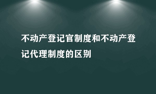 不动产登记官制度和不动产登记代理制度的区别