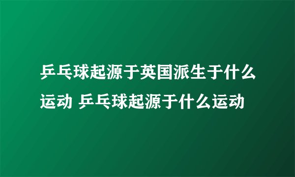 乒乓球起源于英国派生于什么运动 乒乓球起源于什么运动