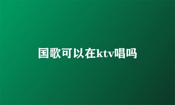 国歌可以在ktv唱吗