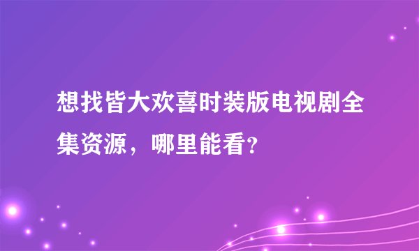 想找皆大欢喜时装版电视剧全集资源，哪里能看？