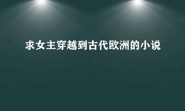 求女主穿越到古代欧洲的小说