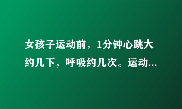 女孩子运动前，1分钟心跳大约几下，呼吸约几次。运动后1分钟心跳大约几下，呼吸大约几次？