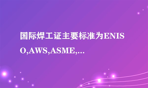 国际焊工证主要标准为ENISO,AWS,ASME,API,AS,JIS等标准，
