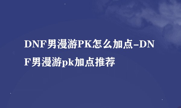 DNF男漫游PK怎么加点-DNF男漫游pk加点推荐