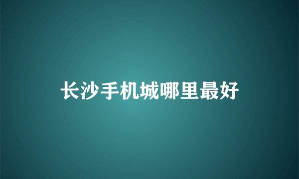 长沙手机城哪里最好
