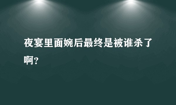 夜宴里面婉后最终是被谁杀了啊？