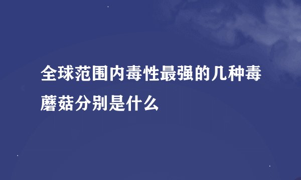 全球范围内毒性最强的几种毒蘑菇分别是什么