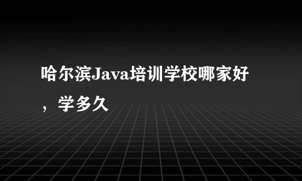 哈尔滨Java培训学校哪家好，学多久