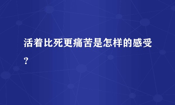 活着比死更痛苦是怎样的感受?