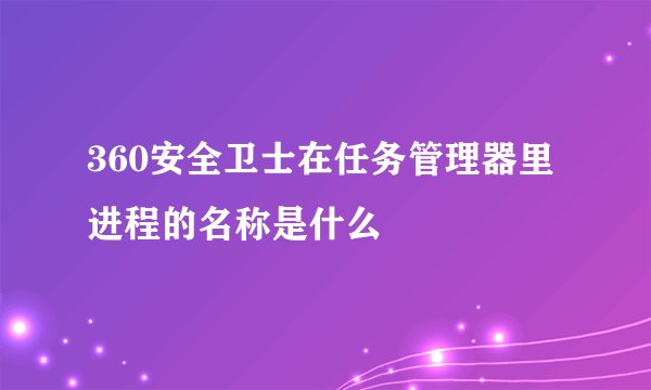 360安全卫士在任务管理器里进程的名称是什么