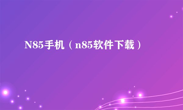 N85手机（n85软件下载）