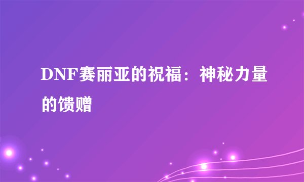 DNF赛丽亚的祝福：神秘力量的馈赠