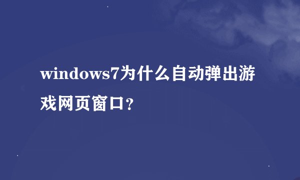 windows7为什么自动弹出游戏网页窗口？