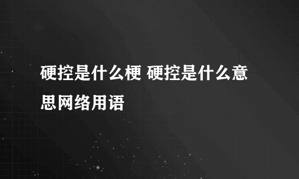 硬控是什么梗 硬控是什么意思网络用语