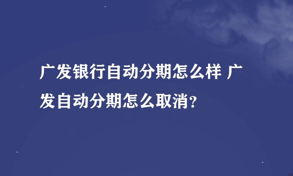 广发银行自动分期怎么样 广发自动分期怎么取消？