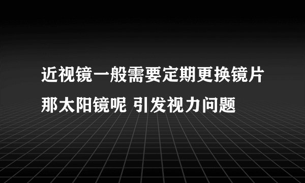 近视镜一般需要定期更换镜片那太阳镜呢 引发视力问题