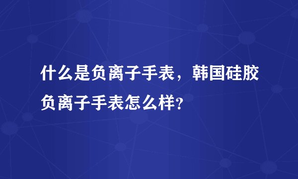 什么是负离子手表，韩国硅胶负离子手表怎么样？