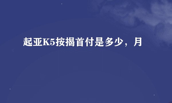 起亚K5按揭首付是多少，月