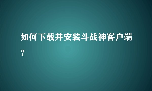 如何下载并安装斗战神客户端？