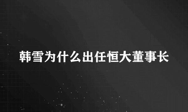 韩雪为什么出任恒大董事长